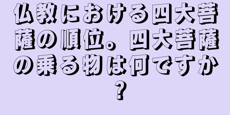 仏教における四大菩薩の順位。四大菩薩の乗る物は何ですか？