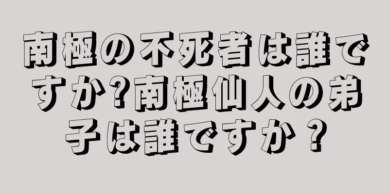 南極の不死者は誰ですか?南極仙人の弟子は誰ですか？