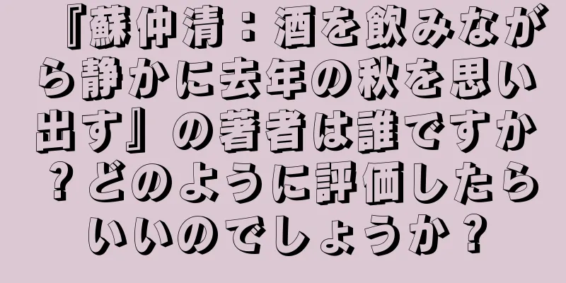 『蘇仲清：酒を飲みながら静かに去年の秋を思い出す』の著者は誰ですか？どのように評価したらいいのでしょうか？