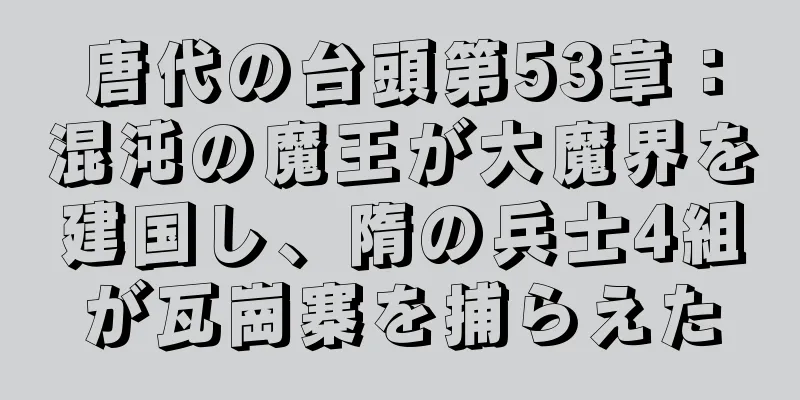 唐代の台頭第53章：混沌の魔王が大魔界を建国し、隋の兵士4組が瓦崗寨を捕らえた