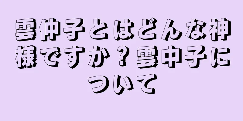 雲仲子とはどんな神様ですか？雲中子について