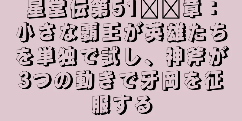 星堂伝第51​​章：小さな覇王が英雄たちを単独で試し、神斧が3つの動きで牙岡を征服する
