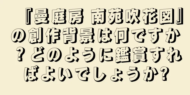 『曼庭房 南苑吹花図』の創作背景は何ですか？どのように鑑賞すればよいでしょうか?