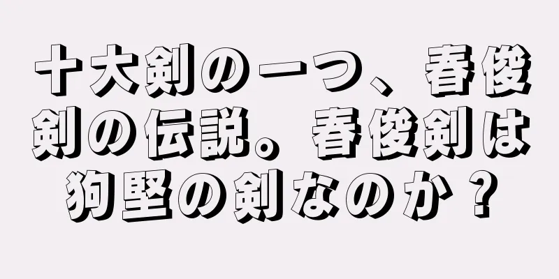 十大剣の一つ、春俊剣の伝説。春俊剣は狗堅の剣なのか？
