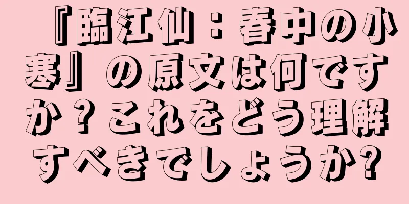『臨江仙：春中の小寒』の原文は何ですか？これをどう理解すべきでしょうか?