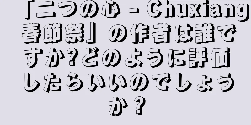 「二つの心 - Chuxiang 春節祭」の作者は誰ですか?どのように評価したらいいのでしょうか？