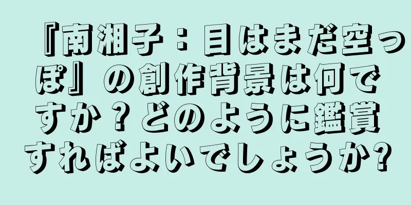 『南湘子：目はまだ空っぽ』の創作背景は何ですか？どのように鑑賞すればよいでしょうか?