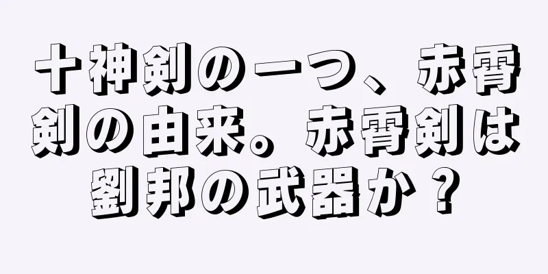十神剣の一つ、赤霄剣の由来。赤霄剣は劉邦の武器か？
