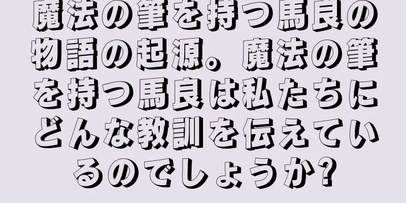魔法の筆を持つ馬良の物語の起源。魔法の筆を持つ馬良は私たちにどんな教訓を伝えているのでしょうか?