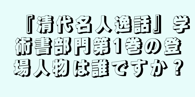 『清代名人逸話』学術書部門第1巻の登場人物は誰ですか？