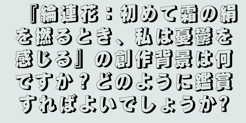 『綸連花：初めて霜の絹を撚るとき、私は憂鬱を感じる』の創作背景は何ですか？どのように鑑賞すればよいでしょうか?