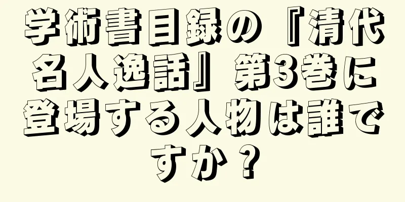 学術書目録の『清代名人逸話』第3巻に登場する人物は誰ですか？