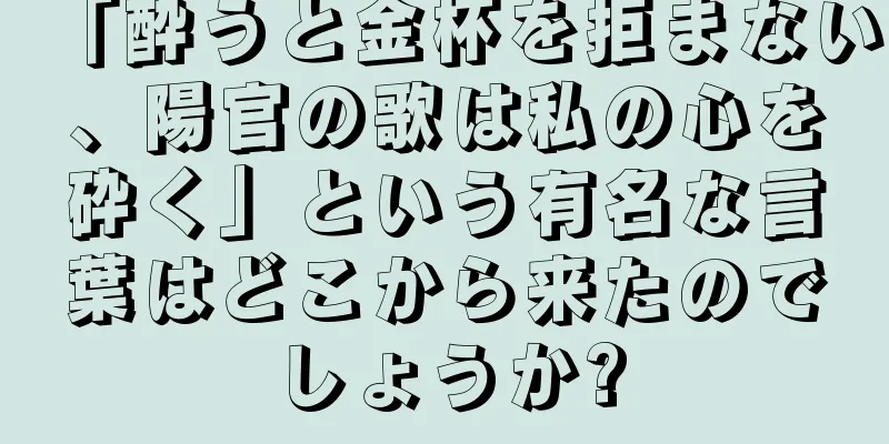 「酔うと金杯を拒まない、陽官の歌は私の心を砕く」という有名な言葉はどこから来たのでしょうか?