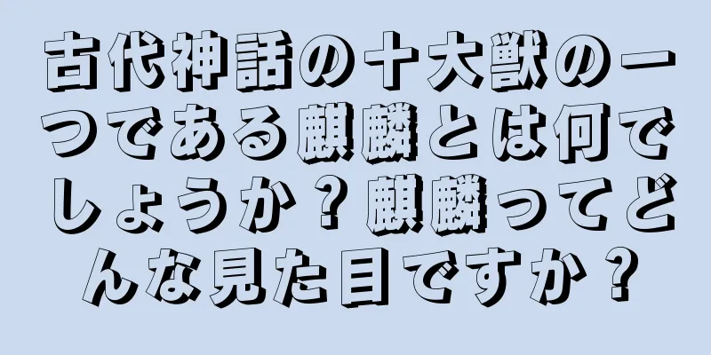 古代神話の十大獣の一つである麒麟とは何でしょうか？麒麟ってどんな見た目ですか？