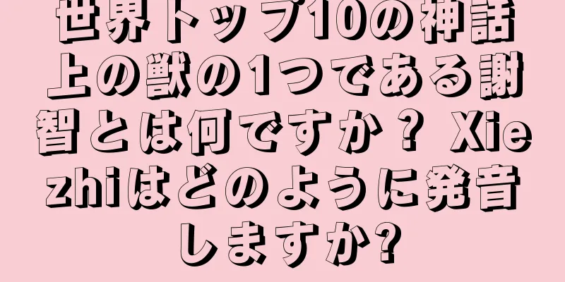 世界トップ10の神話上の獣の1つである謝智とは何ですか？ Xiezhiはどのように発音しますか?