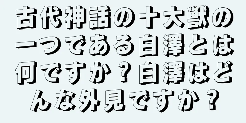 古代神話の十大獣の一つである白澤とは何ですか？白澤はどんな外見ですか？