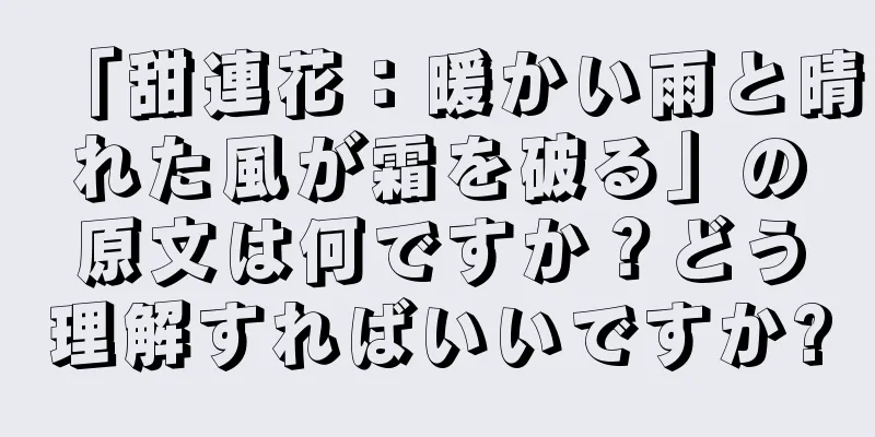 「甜連花：暖かい雨と晴れた風が霜を破る」の原文は何ですか？どう理解すればいいですか?