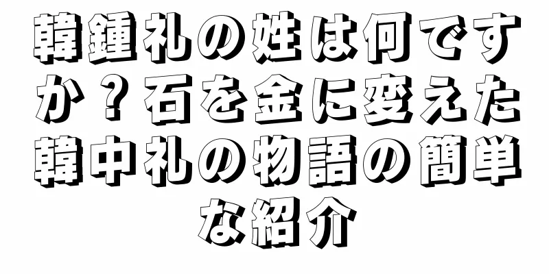 韓鍾礼の姓は何ですか？石を金に変えた韓中礼の物語の簡単な紹介