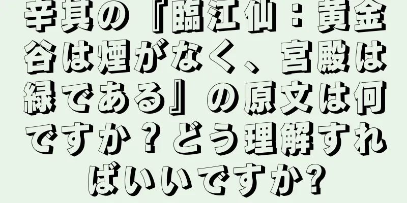 辛其の『臨江仙：黄金谷は煙がなく、宮殿は緑である』の原文は何ですか？どう理解すればいいですか?