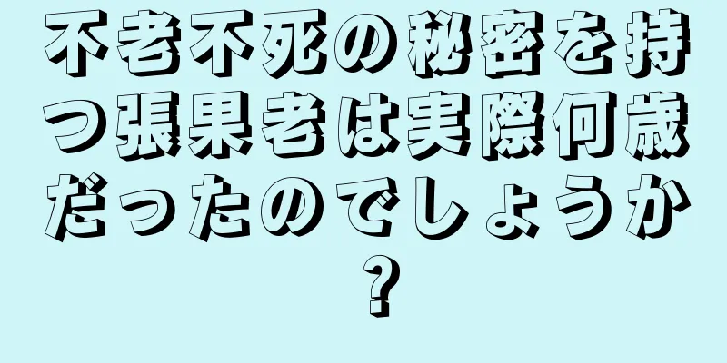 不老不死の秘密を持つ張果老は実際何歳だったのでしょうか？