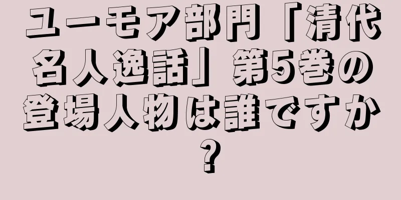ユーモア部門「清代名人逸話」第5巻の登場人物は誰ですか？