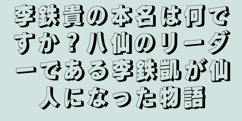 李鉄貴の本名は何ですか？八仙のリーダーである李鉄凱が仙人になった物語