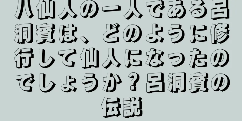 八仙人の一人である呂洞賓は、どのように修行して仙人になったのでしょうか？呂洞賓の伝説