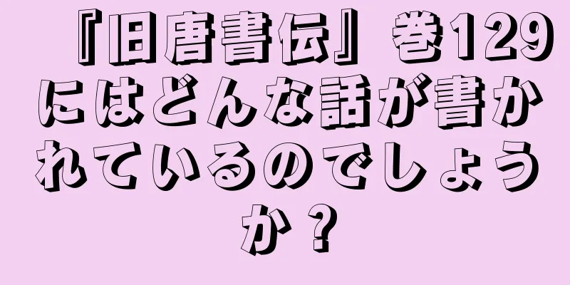 『旧唐書伝』巻129にはどんな話が書かれているのでしょうか？