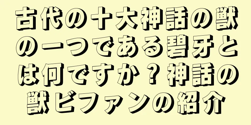 古代の十大神話の獣の一つである碧牙とは何ですか？神話の獣ビファンの紹介
