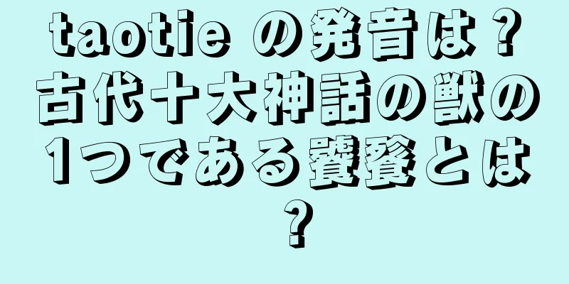 taotie の発音は？古代十大神話の獣の1つである饕餮とは？