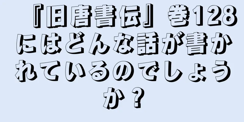 『旧唐書伝』巻128にはどんな話が書かれているのでしょうか？