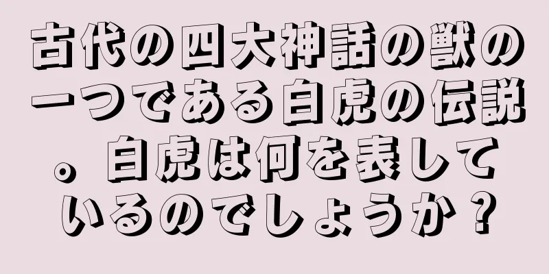 古代の四大神話の獣の一つである白虎の伝説。白虎は何を表しているのでしょうか？
