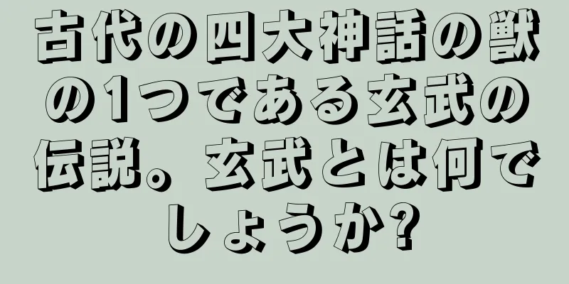 古代の四大神話の獣の1つである玄武の伝説。玄武とは何でしょうか?
