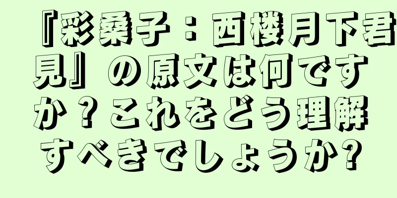 『彩桑子：西楼月下君見』の原文は何ですか？これをどう理解すべきでしょうか?