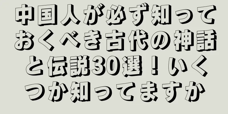中国人が必ず知っておくべき古代の神話と伝説30選！いくつか知ってますか