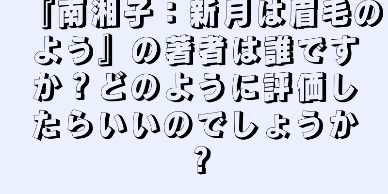 『南湘子：新月は眉毛のよう』の著者は誰ですか？どのように評価したらいいのでしょうか？