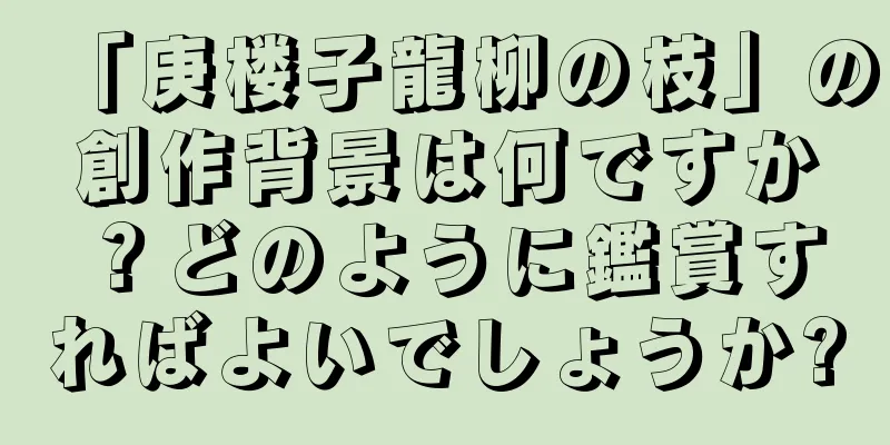 「庚楼子龍柳の枝」の創作背景は何ですか？どのように鑑賞すればよいでしょうか?