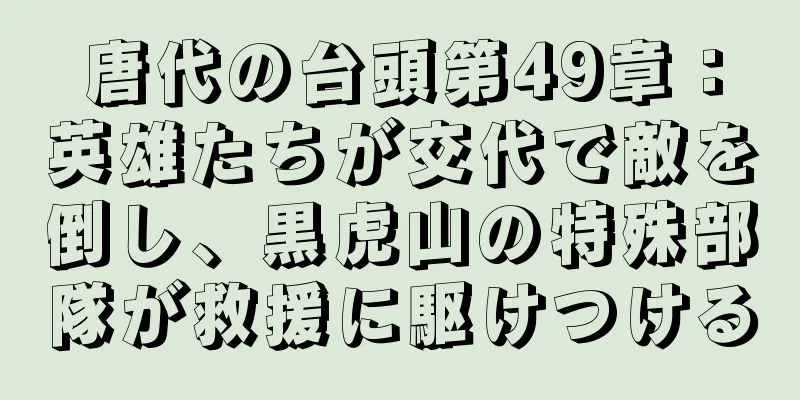 唐代の台頭第49章：英雄たちが交代で敵を倒し、黒虎山の特殊部隊が救援に駆けつける