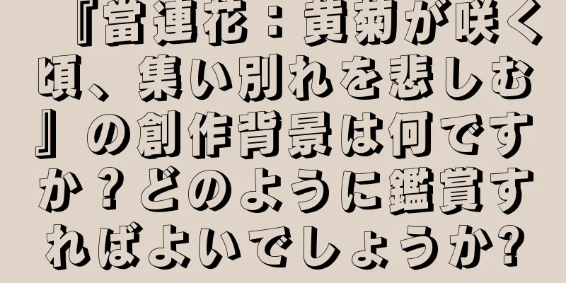『當連花：黄菊が咲く頃、集い別れを悲しむ』の創作背景は何ですか？どのように鑑賞すればよいでしょうか?