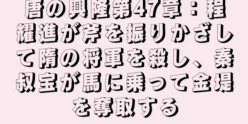 唐の興隆第47章：程耀進が斧を振りかざして隋の将軍を殺し、秦叔宝が馬に乗って金堤を奪取する
