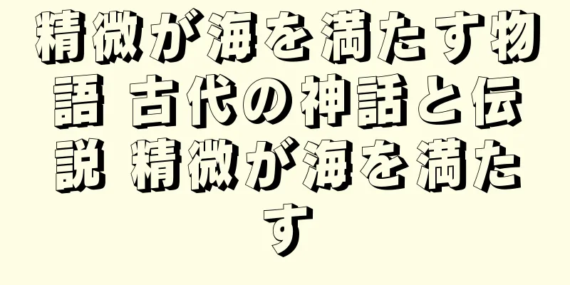 精微が海を満たす物語 古代の神話と伝説 精微が海を満たす