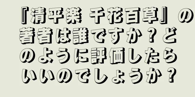 『清平楽 千花百草』の著者は誰ですか？どのように評価したらいいのでしょうか？