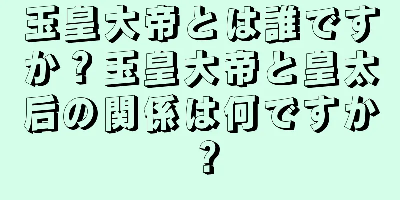 玉皇大帝とは誰ですか？玉皇大帝と皇太后の関係は何ですか？