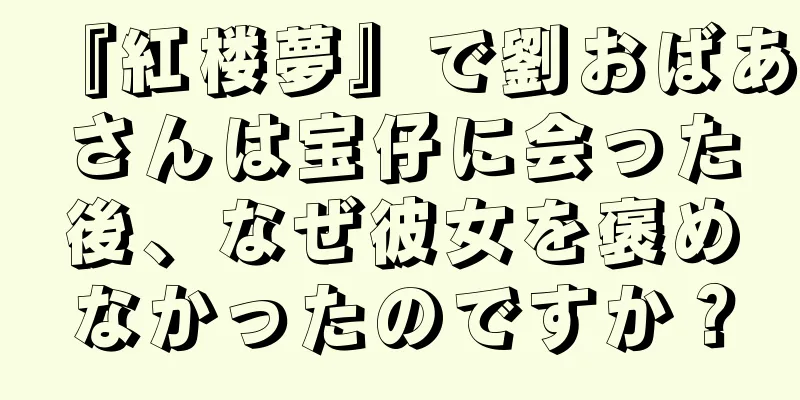 『紅楼夢』で劉おばあさんは宝仔に会った後、なぜ彼女を褒めなかったのですか？
