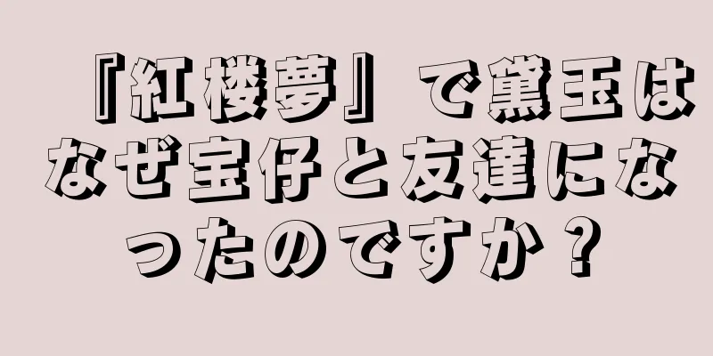 『紅楼夢』で黛玉はなぜ宝仔と友達になったのですか？