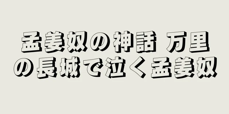 孟姜奴の神話 万里の長城で泣く孟姜奴