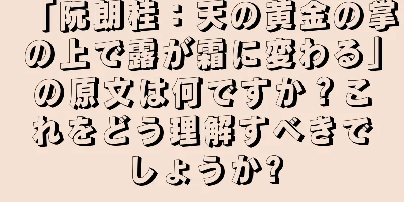 「阮朗桂：天の黄金の掌の上で露が霜に変わる」の原文は何ですか？これをどう理解すべきでしょうか?