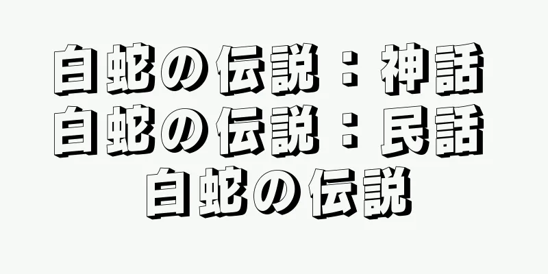 白蛇の伝説：神話 白蛇の伝説：民話 白蛇の伝説