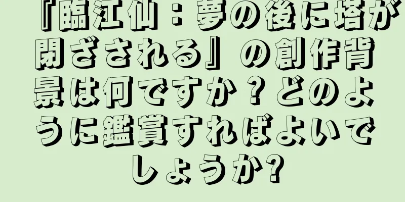 『臨江仙：夢の後に塔が閉ざされる』の創作背景は何ですか？どのように鑑賞すればよいでしょうか?