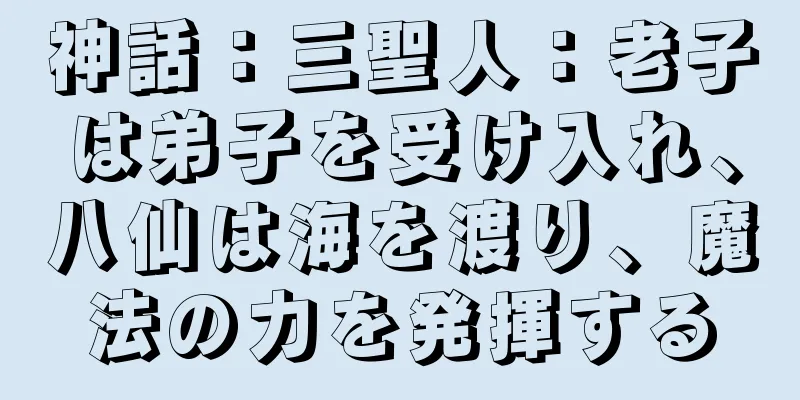 神話：三聖人：老子は弟子を受け入れ、八仙は海を渡り、魔法の力を発揮する